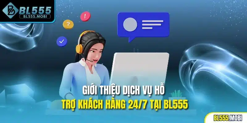 Giới thiệu dịch vụ hỗ trợ khách hàng 24/7 tại BL555