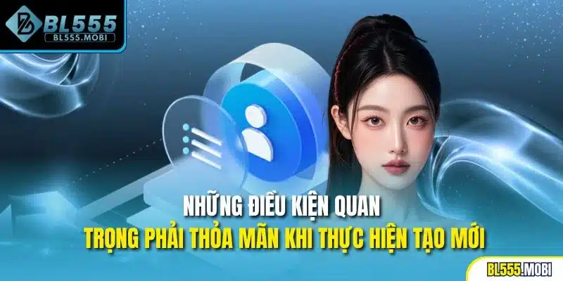 Những điều kiện quan trọng phải thỏa mãn khi thực hiện tạo mới