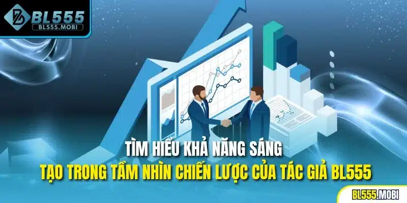 Tìm hiểu khả năng sáng tạo trong tầm nhìn chiến lược của tác giả BL555