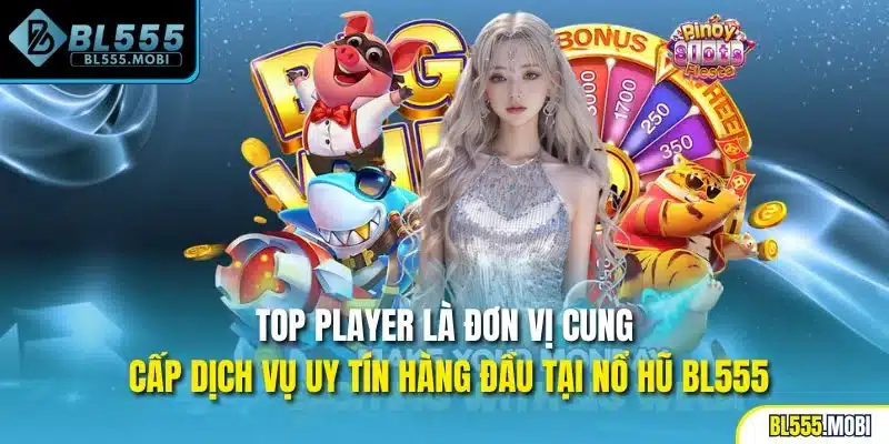 TOP PLAYER là đơn vị cung cấp dịch vụ uy tín hàng đầu tại nổ hũ BL555